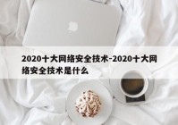 2020十大网络安全技术-2020十大网络安全技术是什么