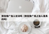 微信推广加人犯法吗（微信推广线上加人是真的吗）