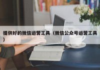 提供好的微信运营工具（微信公众号运营工具）