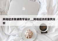 网络经济微课教学设计__网络经济的案例分析