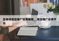 在哪接微信推广任务赚钱__微信推广任务平台