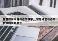 智慧教育平台与语文教学__智慧课堂与语文教学的有效融合