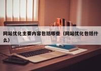 网站优化主要内容包括哪些（网站优化包括什么）