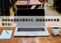 网络安全技能大赛考什么（网络安全知识竞赛是什么）