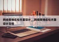 网络现场巡检方案设计__网络现场巡检方案设计流程