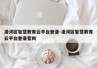 凌河区智慧教育云平台登录-凌河区智慧教育云平台登录官网