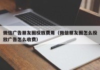 微信广告朋友圈投放费用（微信朋友圈怎么投放广告怎么收费）