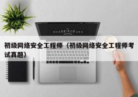 初级网络安全工程师（初级网络安全工程师考试真题）