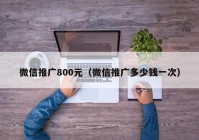 微信推广800元（微信推广多少钱一次）