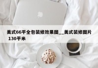 美式66平全包装修效果图__美式装修图片 130平米