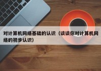 对计算机网络基础的认识（谈谈你对计算机网络的初步认识）