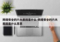 网络安全的六大原因是什么-网络安全的六大原因是什么意思