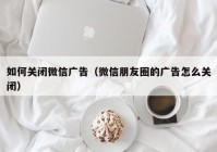 如何关闭微信广告（微信朋友圈的广告怎么关闭）