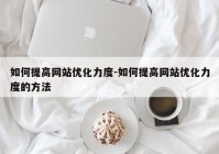 如何提高网站优化力度-如何提高网站优化力度的方法