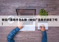 微信广告助手怎么做（微信广告助手绑定了吗）