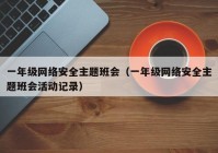 一年级网络安全主题班会（一年级网络安全主题班会活动记录）