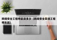 网络安全工程师薪资多少（网络安全高级工程师年薪）