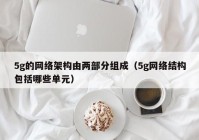 5g的网络架构由两部分组成（5g网络结构包括哪些单元）