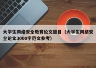 大学生网络安全教育论文题目（大学生网络安全论文3000字范文参考）