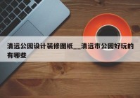 清远公园设计装修图纸__清远市公园好玩的有哪些