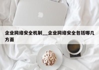 企业网络安全机制__企业网络安全包括哪几方面