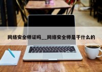 网络安全师证吗__网络安全师是干什么的