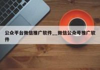 公众平台微信推广软件__微信公众号推广软件