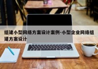 组建小型网络方案设计案例-小型企业网络组建方案设计