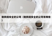 做网络安全的公司（做网络安全的公司有哪些）