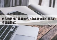 京东微信推广是真的吗（京东微信推广是真的吗还是假的）