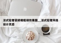 法式轻奢装修橄榄绿效果图__法式轻奢风格设计灵感