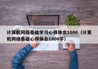 计算机网络基础学习心得体会1000（计算机网络基础心得体会1000字）