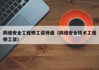 网络安全工程师工资待遇（网络安全技术工程师工资）