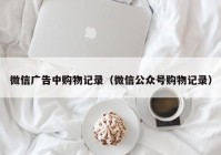 微信广告中购物记录（微信公众号购物记录）