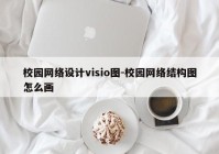 校园网络设计visio图-校园网络结构图怎么画