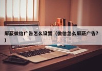 屏蔽微信广告怎么设置（微信怎么屏蔽广告?）