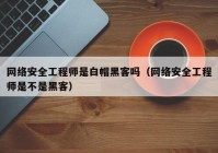 网络安全工程师是白帽黑客吗（网络安全工程师是不是黑客）