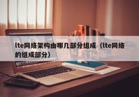 lte网络架构由哪几部分组成（lte网络的组成部分）