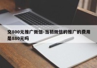 交800元推广微信-当初微信的推广的费用是880元吗