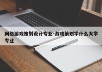 网络游戏策划设计专业-游戏策划学什么大学专业