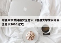 增强大学生网络安全意识（增强大学生网络安全意识2000论文）