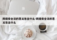 网络安全法的意义包含什么-网络安全法的意义包含什么