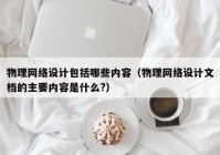 物理网络设计包括哪些内容（物理网络设计文档的主要内容是什么?）