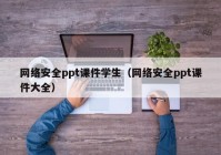 网络安全ppt课件学生（网络安全ppt课件大全）