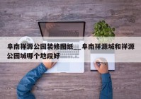 阜南祥源公园装修图纸__阜南祥源城和祥源公园城哪个地段好