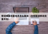 移动微信流量包月怎么取消（怎样取消移动流量月包）