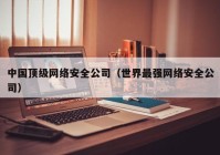 中国顶级网络安全公司（世界最强网络安全公司）