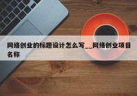 网络创业的标题设计怎么写__网络创业项目名称