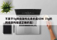 不属于5g网络架构元素的是SDN（5g的网络架构描述正确的是）