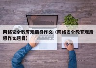 网络安全教育观后感作文（网络安全教育观后感作文题目）